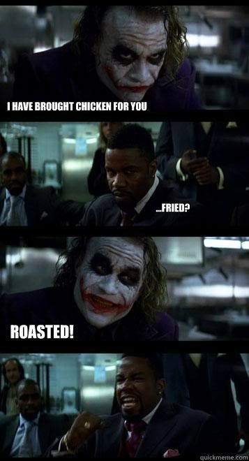 I have brought chicken for you ...fried? Roasted!  Joker with Black guy