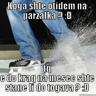 KOGA SHTE OTIDEM NA PARZALKA ? :D TQ E DO KRAQ NA MESEC SHTE STANE LI DO TOGAVA ? :D Misc