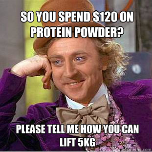 so you spend $120 on protein powder? please tell me how you can lift 5kg  Willy Wonka Meme