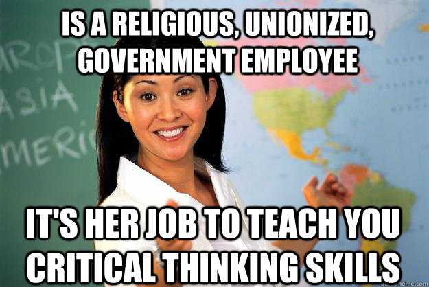 Is a religious, unionized, government employee it's her job to teach you critical thinking skills  Unhelpful High School Teacher