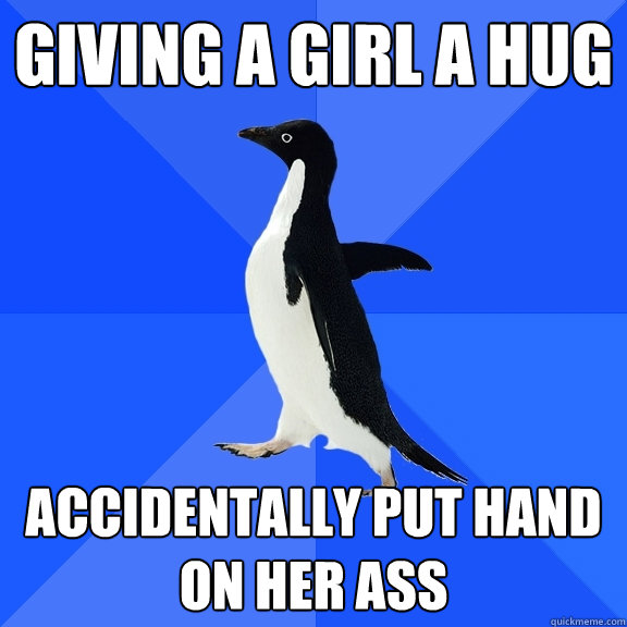 giving a girl a hug accidentally put hand on her ass  Socially Awkward Penguin