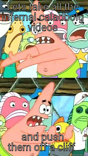LETS TAKE ALL THE INFERNAL CALADBOLG VIDEOS AND PUSH THEM OFF A CLIFF  Push it somewhere else Patrick