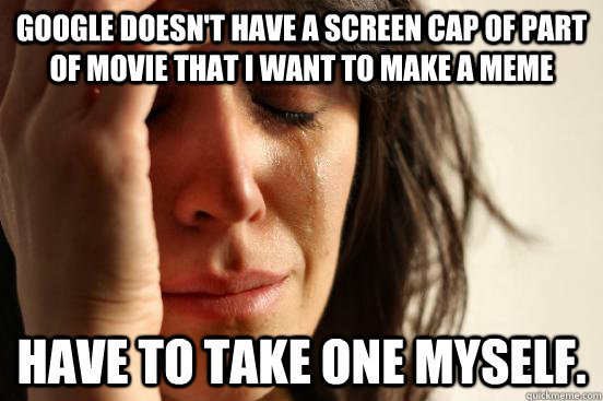 Google doesn't have a screen cap of part of movie that I want to make a meme Have to take one myself.  First World Problems