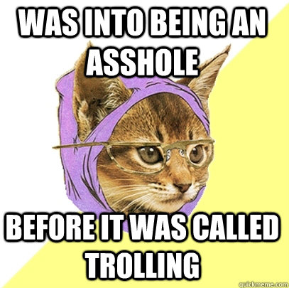 Was into being an asshole before it was called trolling  Hipster Kitty