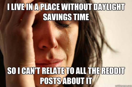 I live in a place without daylight savings time So i can't relate to all the Reddit posts about it  First World Problems