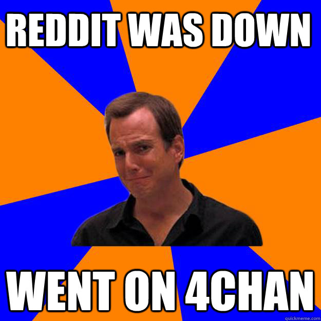 Reddit was down Went on 4chan  