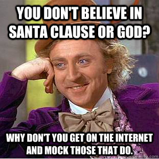 you don't believe in santa clause or god? why don't you get on the internet and mock those that do.  Creepy Wonka