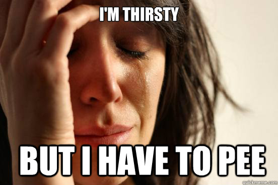 I'm thirsty  But I have to pee  FirstWorldProblems