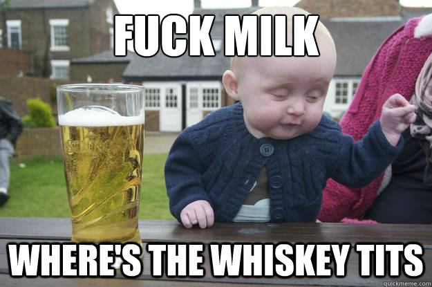 FUCK MILK WHERE's THE WHISKEY TITS  