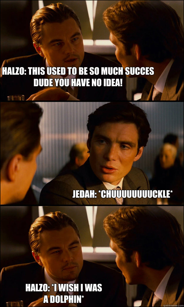 Halzo: This used to be so much succes dude you have no idea! Jedah: *CHUUUUUUUUCKLE* Halzo: *I wish I was a Dolphin*  Inception