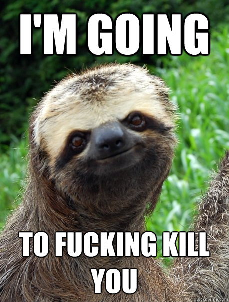 I'm going to fucking kill you - I'm going to fucking kill you  sadistic sloth
