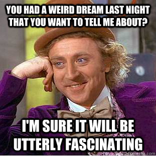 You had a weird dream last night that you want to tell me about? I'm sure it will be utterly fascinating - You had a weird dream last night that you want to tell me about? I'm sure it will be utterly fascinating  Condescending Wonka