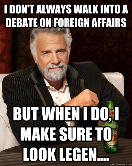 I don't always walk into a debate on foreign affairs but when I do, I make sure to look legen.... - I don't always walk into a debate on foreign affairs but when I do, I make sure to look legen....  The Most Interesting Man In The World