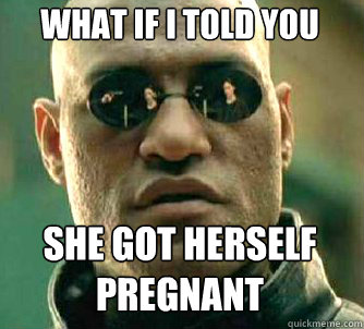 What if I told you She got herself pregnant  Matrix Morpheus