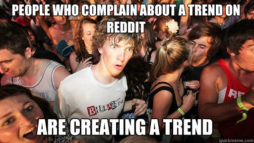 People who complain about a trend on Reddit
 Are creating a trend   Sudden Clarity Clarence