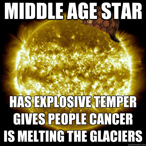 Middle age Star Has explosive temper
gives people cancer
is melting the glaciers  Scumbag Sun