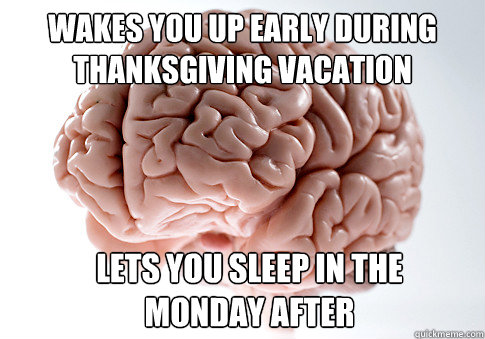 WAKES YOU UP EARLY DURING THANKSGIVING VACATION  LETS YOU SLEEP IN THE MONDAY AFTER - WAKES YOU UP EARLY DURING THANKSGIVING VACATION  LETS YOU SLEEP IN THE MONDAY AFTER  Scumbag Brain
