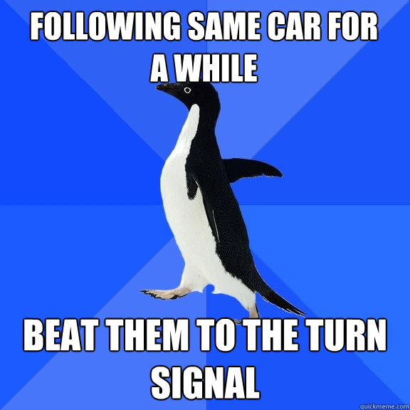 Following same car for                     a while Beat them to the turn signal  Socially Awkward Penguin