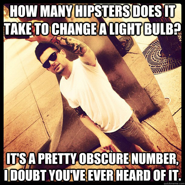 How many hipsters does it take to change a light bulb? It's a pretty obscure number, I doubt you've ever heard of it. - How many hipsters does it take to change a light bulb? It's a pretty obscure number, I doubt you've ever heard of it.  Hipster