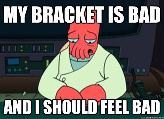 My bracket is bad And I should feel bad  I made someone sad and i should feel bad