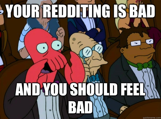 your redditing is bad AND you SHOULD FEEL bad  Zoidberg you should feel bad