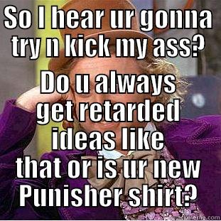 SO I HEAR UR GONNA TRY N KICK MY ASS? DO U ALWAYS GET RETARDED IDEAS LIKE THAT OR IS UR NEW PUNISHER SHIRT? Condescending Wonka