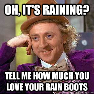 Oh, It's raining? Tell me how much you love your rain boots  Creepy Wonka