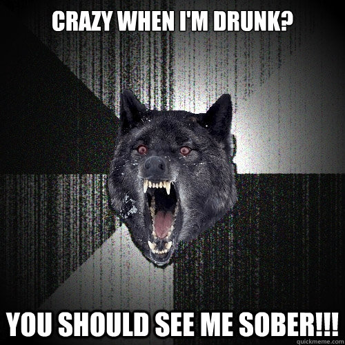 Crazy when I'm drunk? YOU SHOULD SEE ME SOBER!!!  Insanity Wolf