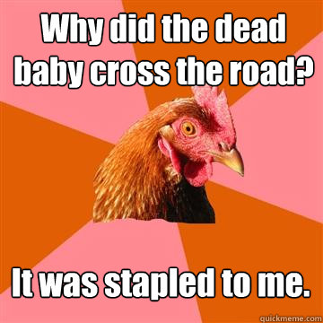 Why did the dead baby cross the road? It was stapled to me.  Anti-Joke Chicken