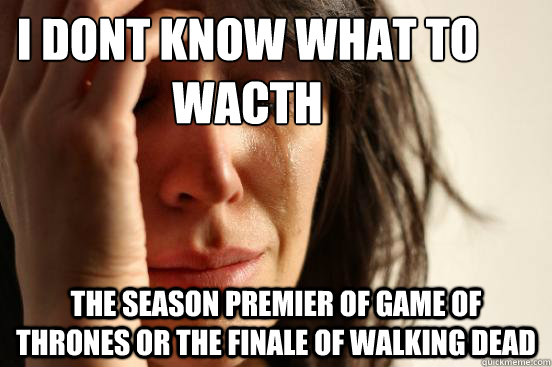 I dont know what to wacth the season premier of game of thrones or the finale of walking dead   First World Problems