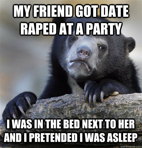 MY FRIEND GOT DATE RAPED AT A PARTY I WAS IN THE BED NEXT TO HER AND I PRETENDED I WAS ASLEEP  Confession Bear