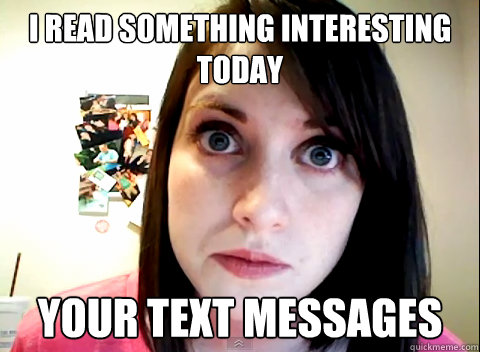 I read something interesting today your text messages  Overly Obsessed Girlfriend