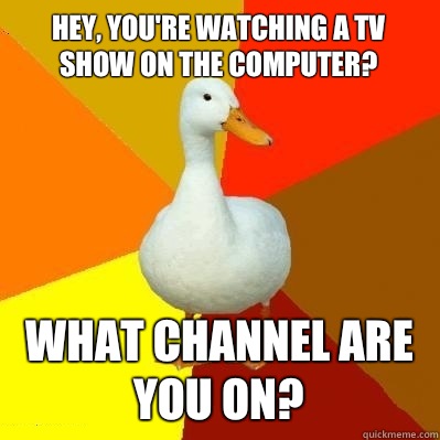 Hey, you're watching a tv show on the computer? What channel are you on?  Tech Impaired Duck