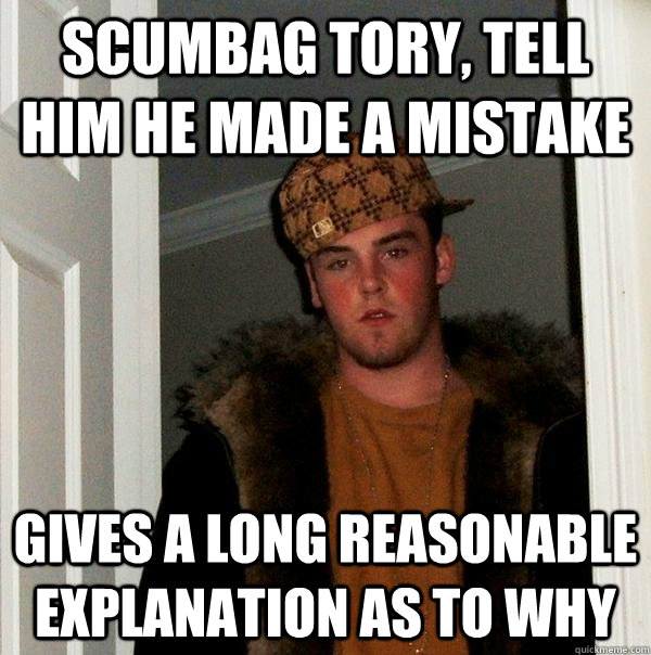 scumbag tory, tell him he made a mistake gives a long reasonable explanation as to why  Scumbag Steve