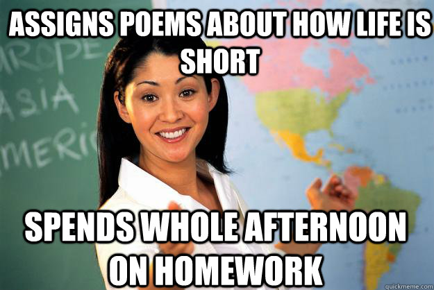 Assigns poems about how life is short Spends whole afternoon on homework  Unhelpful High School Teacher