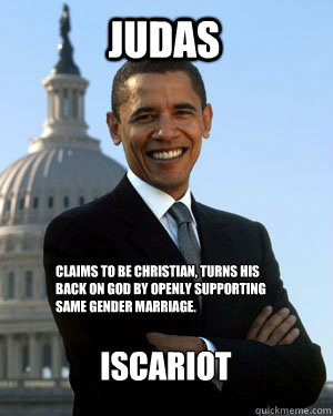 JUDAS ISCARIOT Claims to be Christian, turns his back on God by openly supporting same gender marriage. - JUDAS ISCARIOT Claims to be Christian, turns his back on God by openly supporting same gender marriage.  Obama is a Theif