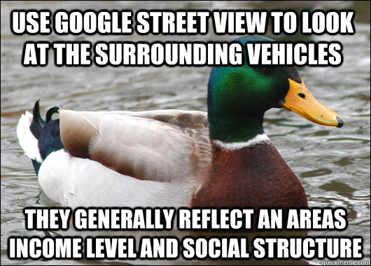 Use Google Street View to look at the surrounding vehicles They generally reflect an areas income level and social structure  Actual Advice Mallard