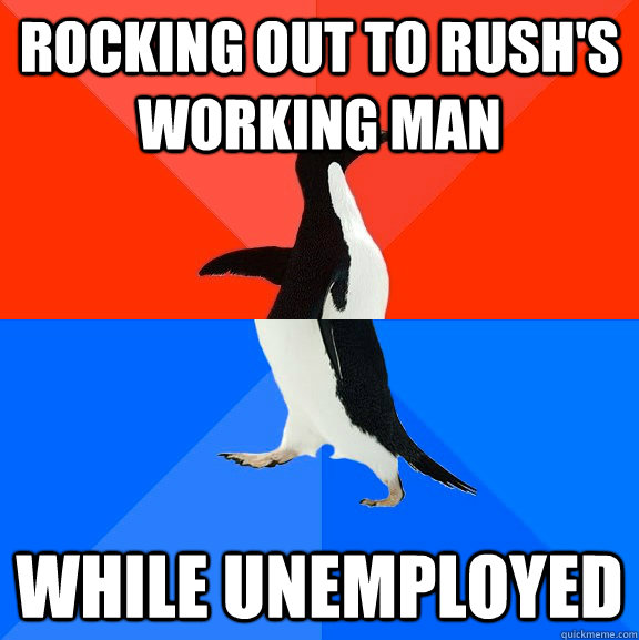 Rocking out to Rush's Working Man While unemployed  Socially Awesome Awkward Penguin
