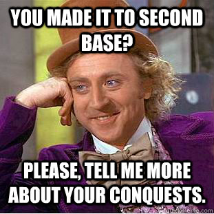 You made it to second base? Please, tell me more about your conquests.  Condescending Wonka