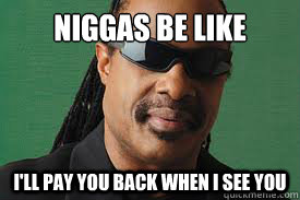 Niggas be like  I'll pay you back when i see you  Niggas be like