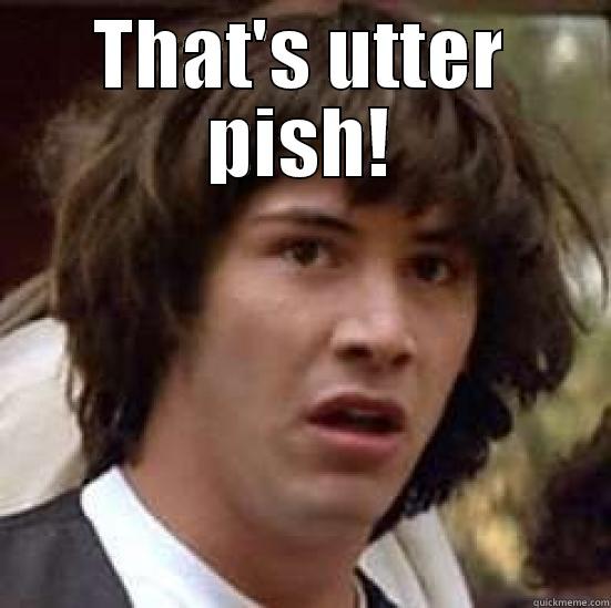 Conspiracy Keanu - That's utter pish! - THAT'S UTTER PISH!  conspiracy keanu