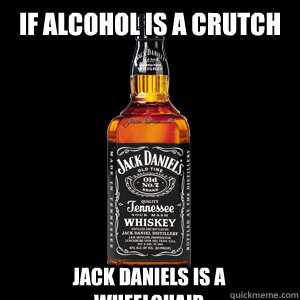 if alcohol is a crutch jack daniels is a wheelchair  Who wants Jack Daniels