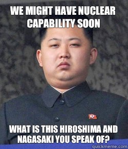 We might have nuclear capability soon What is this Hiroshima and Nagasaki you speak of? - We might have nuclear capability soon What is this Hiroshima and Nagasaki you speak of?  North Korea