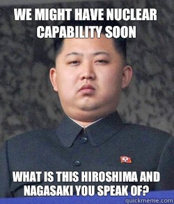 We might have nuclear capability soon What is this Hiroshima and Nagasaki you speak of?  North Korea
