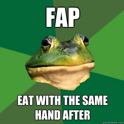 Fap eat with the same hand after  Foul Bachelor Frog