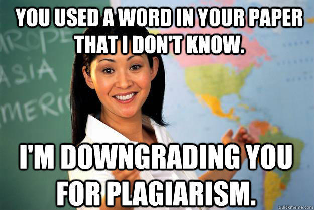 You used a word in your paper that I don't know. I'm downgrading you for plagiarism. - You used a word in your paper that I don't know. I'm downgrading you for plagiarism.  Unhelpful High School Teacher