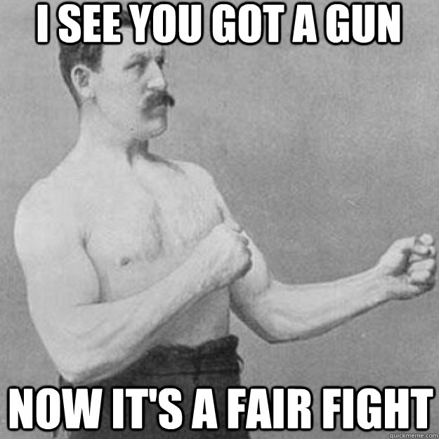 i see you got a gun now it's a fair fight  overly manly man