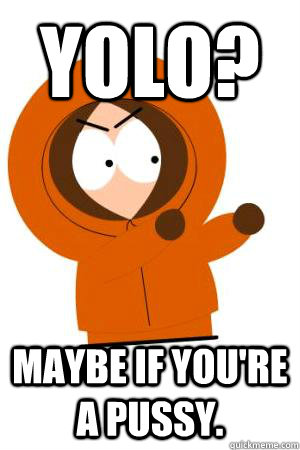 YOLO? Maybe if you're a pussy. - YOLO? Maybe if you're a pussy.  Misc