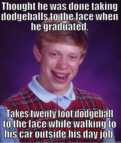 THOUGHT HE WAS DONE TAKING DODGEBALLS TO THE FACE WHEN HE GRADUATED. TAKES TWENTY FOOT DODGEBALL TO THE FACE WHILE WALKING TO HIS CAR OUTSIDE HIS DAY JOB. Bad Luck Brian