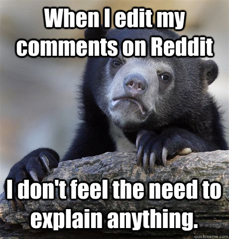 When I edit my comments on Reddit I don't feel the need to explain anything. - When I edit my comments on Reddit I don't feel the need to explain anything.  Confession Bear
